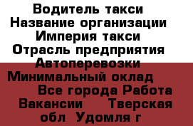 Водитель такси › Название организации ­ Империя такси › Отрасль предприятия ­ Автоперевозки › Минимальный оклад ­ 40 000 - Все города Работа » Вакансии   . Тверская обл.,Удомля г.